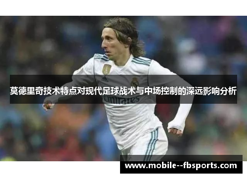莫德里奇技术特点对现代足球战术与中场控制的深远影响分析 莫德里奇技术特点对现代足球战术与中场控制的深远影响分析
