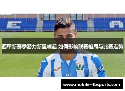 西甲新赛季潜力新星崛起 如何影响联赛格局与比赛走势 西甲新赛季潜力新星崛起 如何影响联赛格局与比赛走势