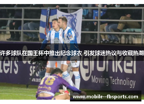 许多球队在国王杯中推出纪念球衣 引发球迷热议与收藏热潮 许多球队在国王杯中推出纪念球衣 引发球迷热议与收藏热潮