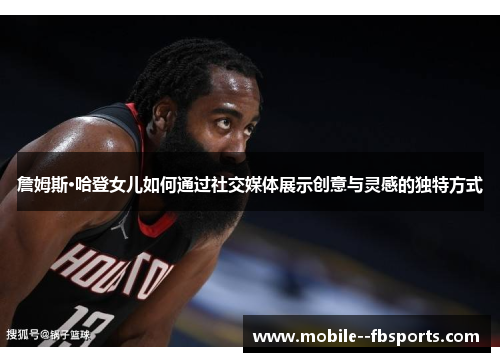 詹姆斯·哈登女儿如何通过社交媒体展示创意与灵感的独特方式 詹姆斯·哈登女儿如何通过社交媒体展示创意与灵感的独特方式