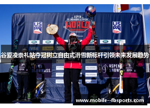谷爱凌崇礼站夺冠树立自由式滑雪新标杆引领未来发展趋势 谷爱凌崇礼站夺冠树立自由式滑雪新标杆引领未来发展趋势