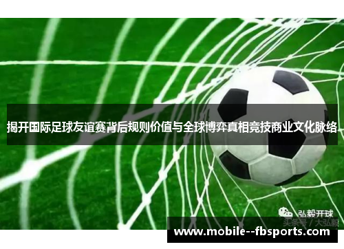 揭开国际足球友谊赛背后规则价值与全球博弈真相竞技商业文化脉络 揭开国际足球友谊赛背后规则价值与全球博弈真相竞技商业文化脉络