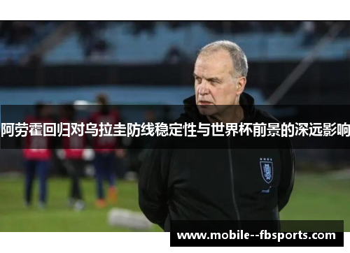 阿劳霍回归对乌拉圭防线稳定性与世界杯前景的深远影响 阿劳霍回归对乌拉圭防线稳定性与世界杯前景的深远影响